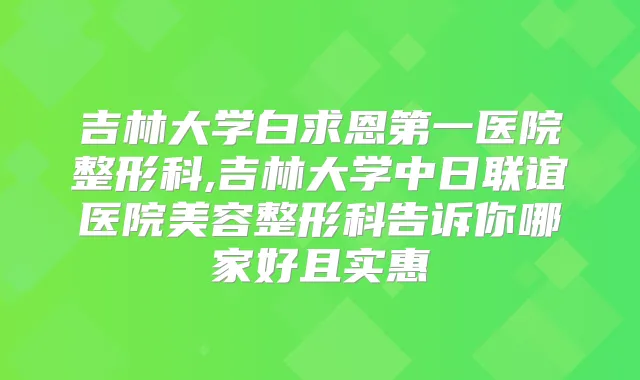 吉林大学白求恩第一医院整形科,吉林大学中日联谊医院美容整形科告诉你哪家好且实惠