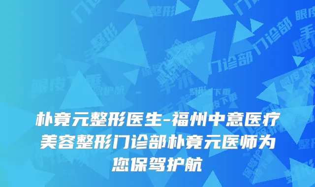 朴竟元整形医生-福州中意医疗美容整形门诊部朴竟元医师为您保驾护航