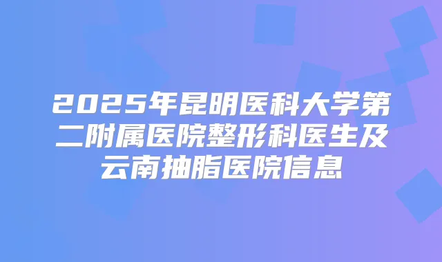 2025年昆明医科大学第二附属医院整形科医生及云南抽脂医院信息