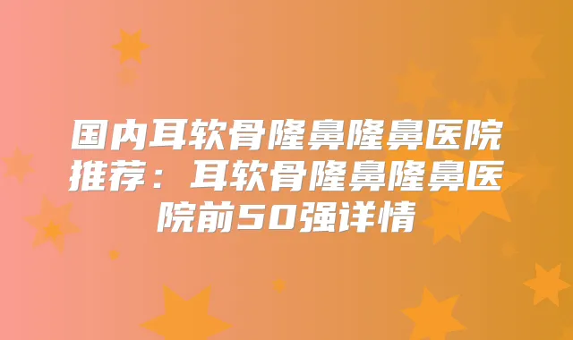 国内耳软骨隆鼻隆鼻医院推荐：耳软骨隆鼻隆鼻医院前50强详情