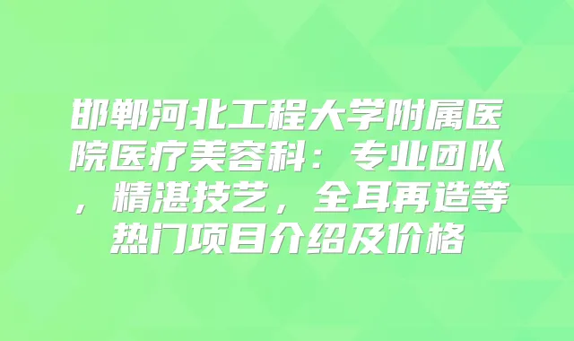 邯郸河北工程大学附属医院医疗美容科：专业团队，精湛技艺，全耳再造等热门项目介绍及价格