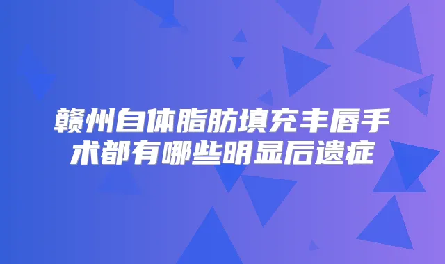 赣州自体脂肪填充丰唇手术都有哪些明显后遗症