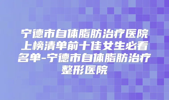 宁德市自体脂肪医院上榜清单前十佳女生必看名单-宁德市自体脂肪整形医院