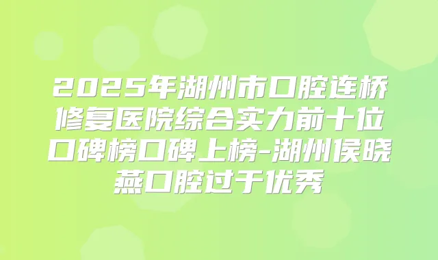 2025年湖州市口腔连桥修复医院综合实力前十位口碑榜口碑上榜-湖州侯晓燕口腔过于优秀