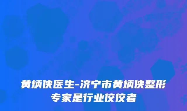 黄炳侠医生-济宁市黄炳侠整形专家是行业佼佼者