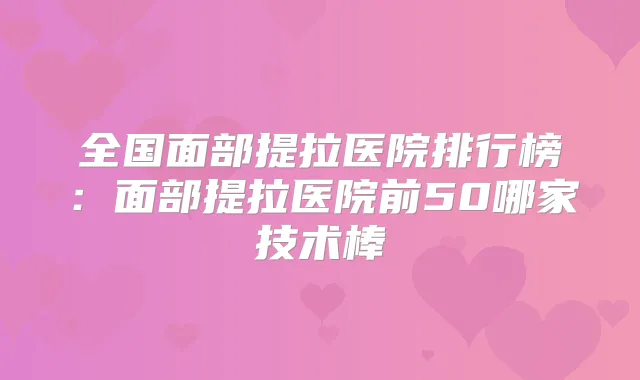 全国面部提拉医院排行榜：面部提拉医院前50哪家技术棒