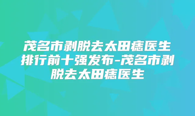 茂名市剥脱去太田痣医生排行前十强发布-茂名市剥脱去太田痣医生