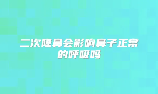 二次隆鼻会影响鼻子正常的呼吸吗