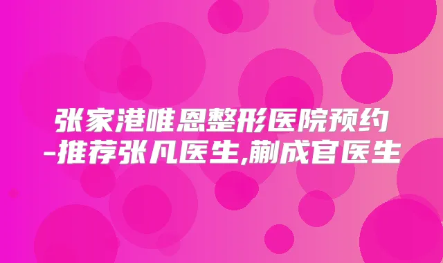 张家港唯恩整形医院预约-推荐张凡医生,蒯成官医生