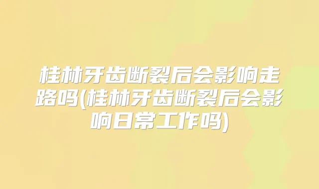 桂林牙齿断裂后会影响走路吗(桂林牙齿断裂后会影响日常工作吗)