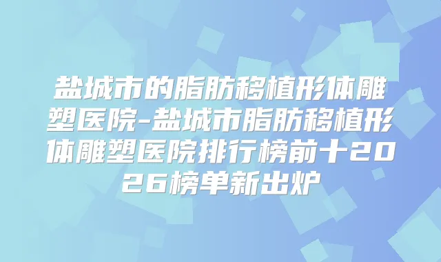 盐城市的脂肪移植形体雕塑医院-盐城市脂肪移植形体雕塑医院排行榜前十2026榜单新出炉