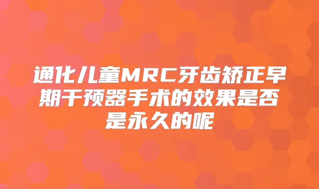 通化儿童MRC牙齿矫正早期干预器手术的效果是否是永久的呢