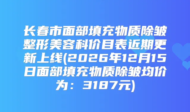 长春市面部填充物质除皱整形美容科价目表近期更新上线(2026年12月15日面部填充物质除皱均价为：3187元)