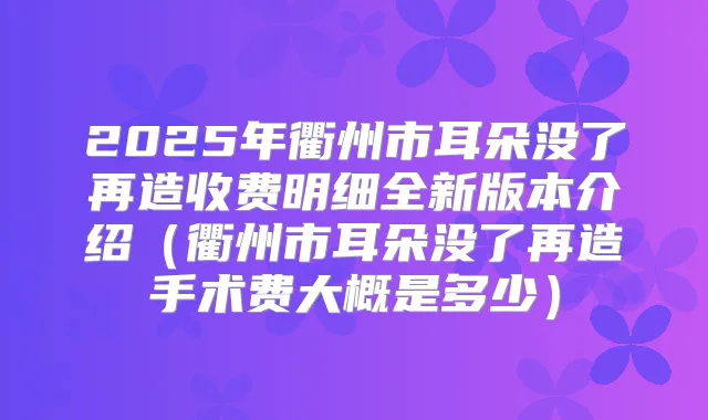 2025年衢州市耳朵没了再造收费明细全新版本介绍（衢州市耳朵没了再造手术费大概是多少）
