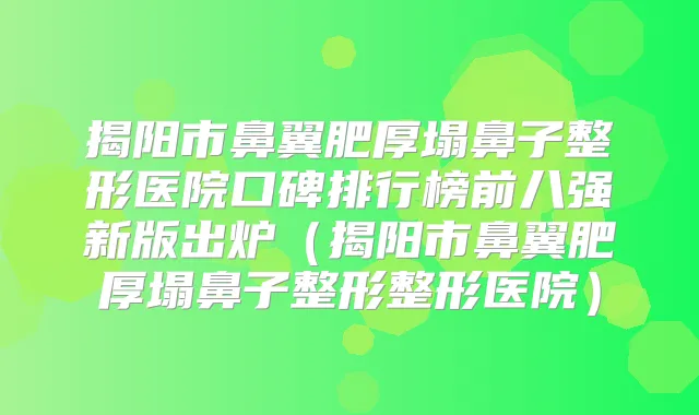 揭阳市鼻翼肥厚塌鼻子整形医院口碑排行榜前八强新版出炉（揭阳市鼻翼肥厚塌鼻子整形整形医院）