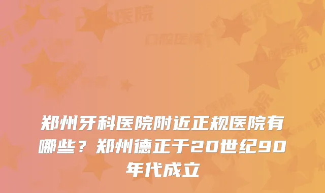 郑州牙科医院附近正规医院有哪些?郑州德正于20世纪90年代成立