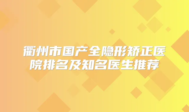 衢州市国产全隐形矫正医院排名及知名医生推荐