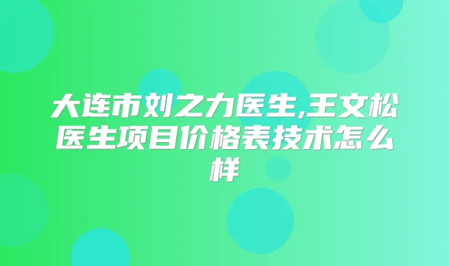 大连市刘之力医生,王文松医生项目价格表技术怎么样