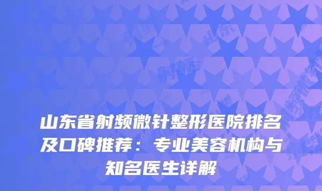 山东省射频微针整形医院排名及口碑推荐：专业美容机构与知名医生详解