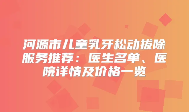 河源市儿童乳牙松动拔除服务推荐:医生名单、医院详情及价格一览