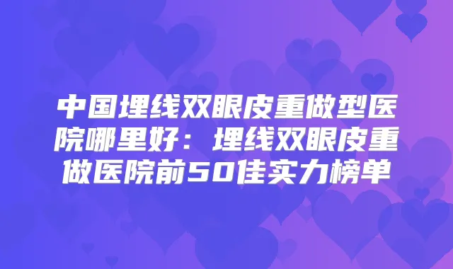 中国埋线双眼皮重做型医院哪里好：埋线双眼皮重做医院前50佳实力榜单