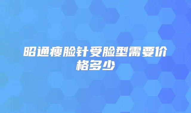 昭通瘦脸针受脸型需要价格多少