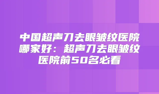 中国超声刀去眼皱纹医院哪家好:超声刀去眼皱纹医院前50名必看