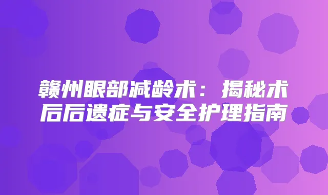 赣州眼部减龄术:揭秘术后后遗症与安全护理指南