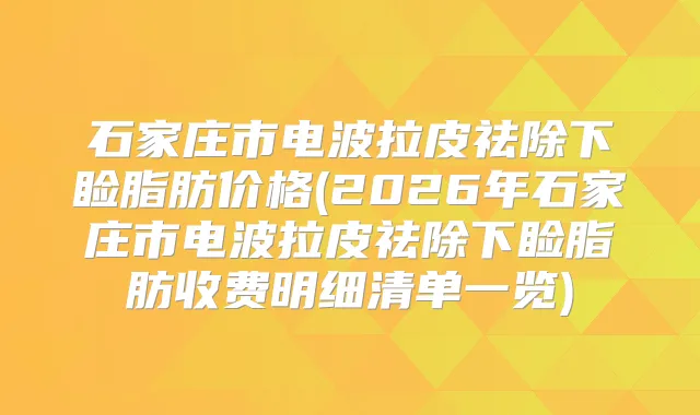 石家庄市电波拉皮祛除下睑脂肪价格(2026年石家庄市电波拉皮祛除下睑脂肪收费明细清单一览)