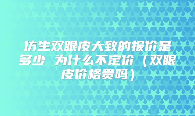 仿生双眼皮大致的报价是多少 为什么不定价（双眼皮价格贵吗）