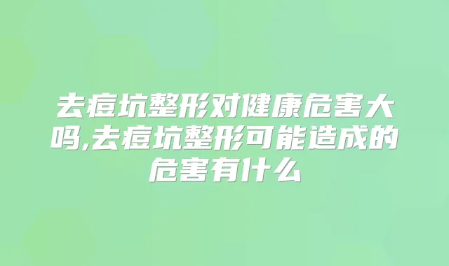 去痘坑整形对健康危害大吗,去痘坑整形可能造成的危害有什么