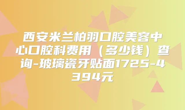 西安米兰柏羽口腔美容中心口腔科费用（多少钱）查询-玻璃瓷牙贴面1725-4394元