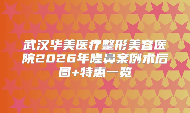 武汉华美医疗整形美容医院2026年隆鼻案例术后图+特惠一览