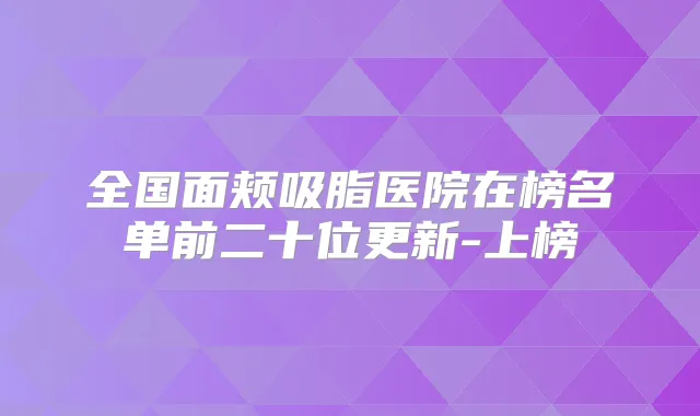 全国面颊吸脂医院在榜名单前二十位更新-上榜