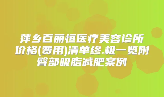 萍乡百丽恒医疗美容诊所价格(费用)清单终.极一览附臀部吸脂减肥案例