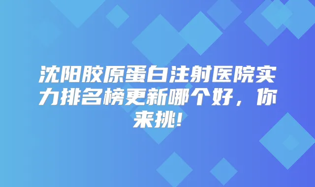 沈阳胶原蛋白注射医院实力排名榜更新哪个好，你来挑!