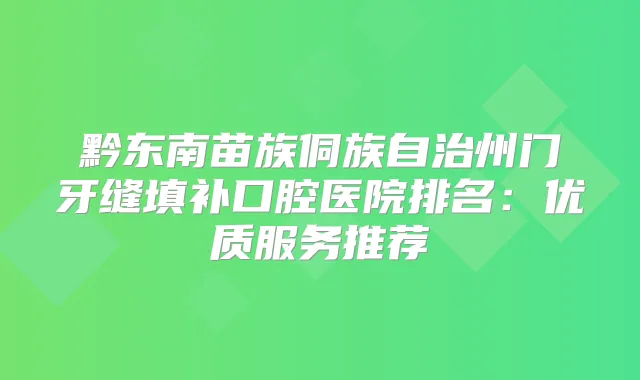 黔东南苗族侗族自治州门牙缝填补口腔医院排名：优质服务推荐