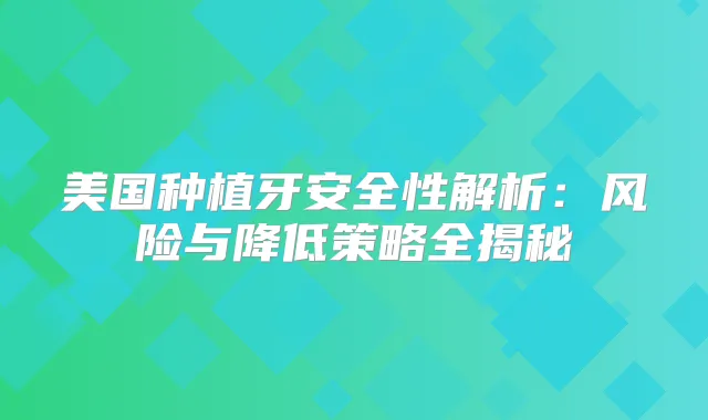 美国种植牙安全性解析：风险与降低策略全揭秘