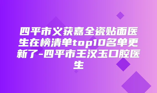 四平市义获嘉全瓷贴面医生在榜清单top10名单更新了-四平市王汉玉口腔医生