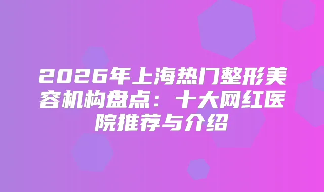 2026年上海热门整形美容机构盘点：十大网红医院推荐与介绍