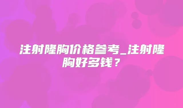 注射隆胸价格参考_注射隆胸好多钱？