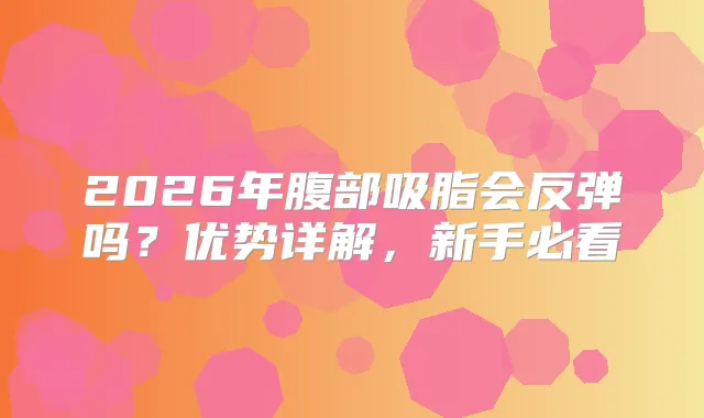 2026年腹部吸脂会反弹吗？优势详解，新手必看