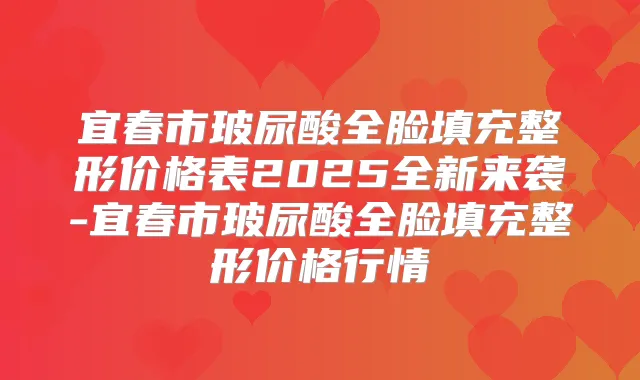 宜春市玻尿酸全脸填充整形价格表2025全新来袭-宜春市玻尿酸全脸填充整形价格行情