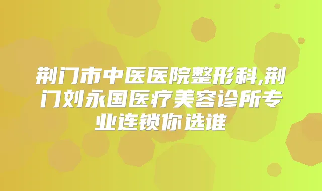 荆门市中医医院整形科,荆门刘永国医疗美容诊所专业连锁你选谁