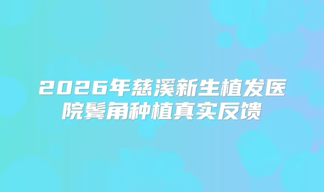 2026年慈溪新生植发医院鬓角种植真实反馈