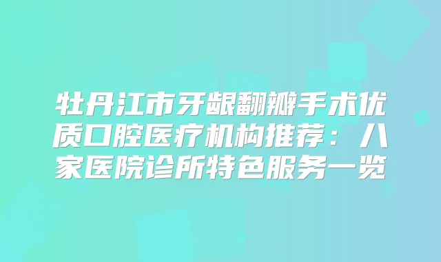 牡丹江市牙龈翻瓣手术优质口腔医疗机构推荐:八家医院诊所特色服务一览
