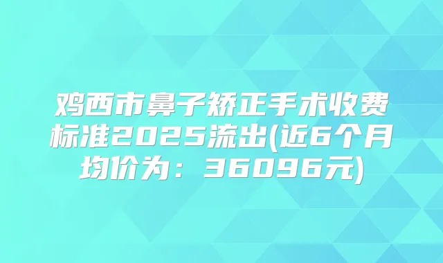 鸡西市鼻子矫正手术收费标准2025流出(近6个月均价为:36096元)