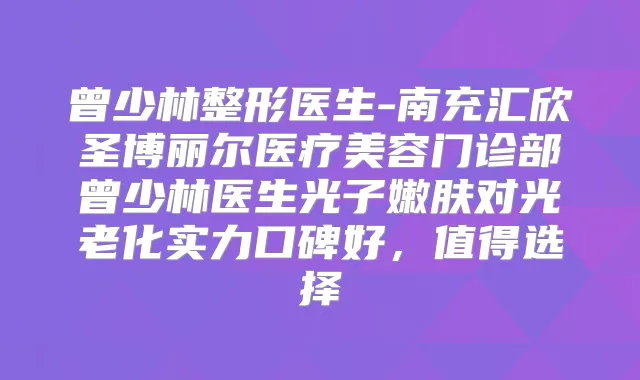 整形医生-南充汇欣圣博丽尔医疗美容门诊部医生光子嫩肤对光老化实力口碑好，值得选择