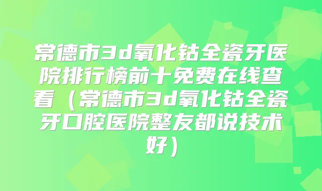 常德市3d氧化钴全瓷牙医院排行榜前十免费在线查看(常德市3d氧化钴全瓷牙口腔医院整友都说技术好)