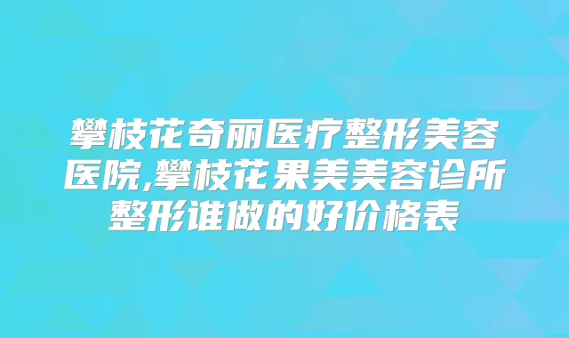 攀枝花奇丽医疗整形美容医院,攀枝花果美美容诊所整形谁做的好价格表